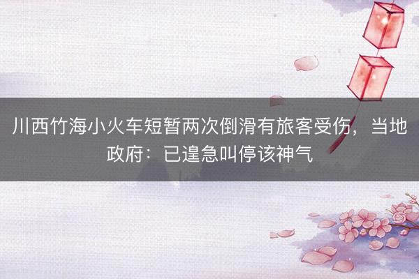 川西竹海小火车短暂两次倒滑有旅客受伤，当地政府：已遑急叫停该神气