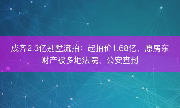 成齐2.3亿别墅流拍：起拍价1.68亿，原房东财产被多地法院、公安查封