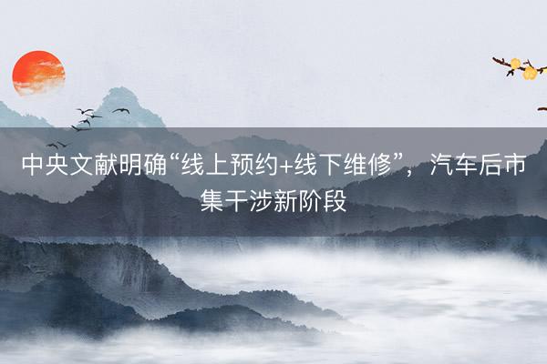 中央文献明确“线上预约+线下维修”，汽车后市集干涉新阶段