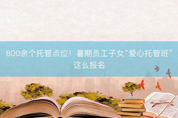 800余个托管点位！暑期员工子女“爱心托管班”这么报名
