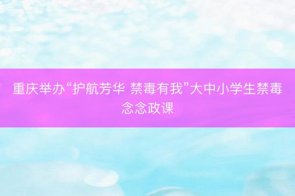 重庆举办“护航芳华 禁毒有我”大中小学生禁毒念念政课