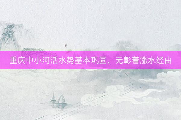 重庆中小河活水势基本巩固，无彰着涨水经由